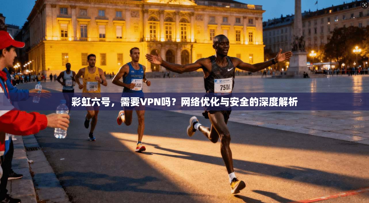 彩虹六号，需要VPN吗？网络优化与安全的深度解析