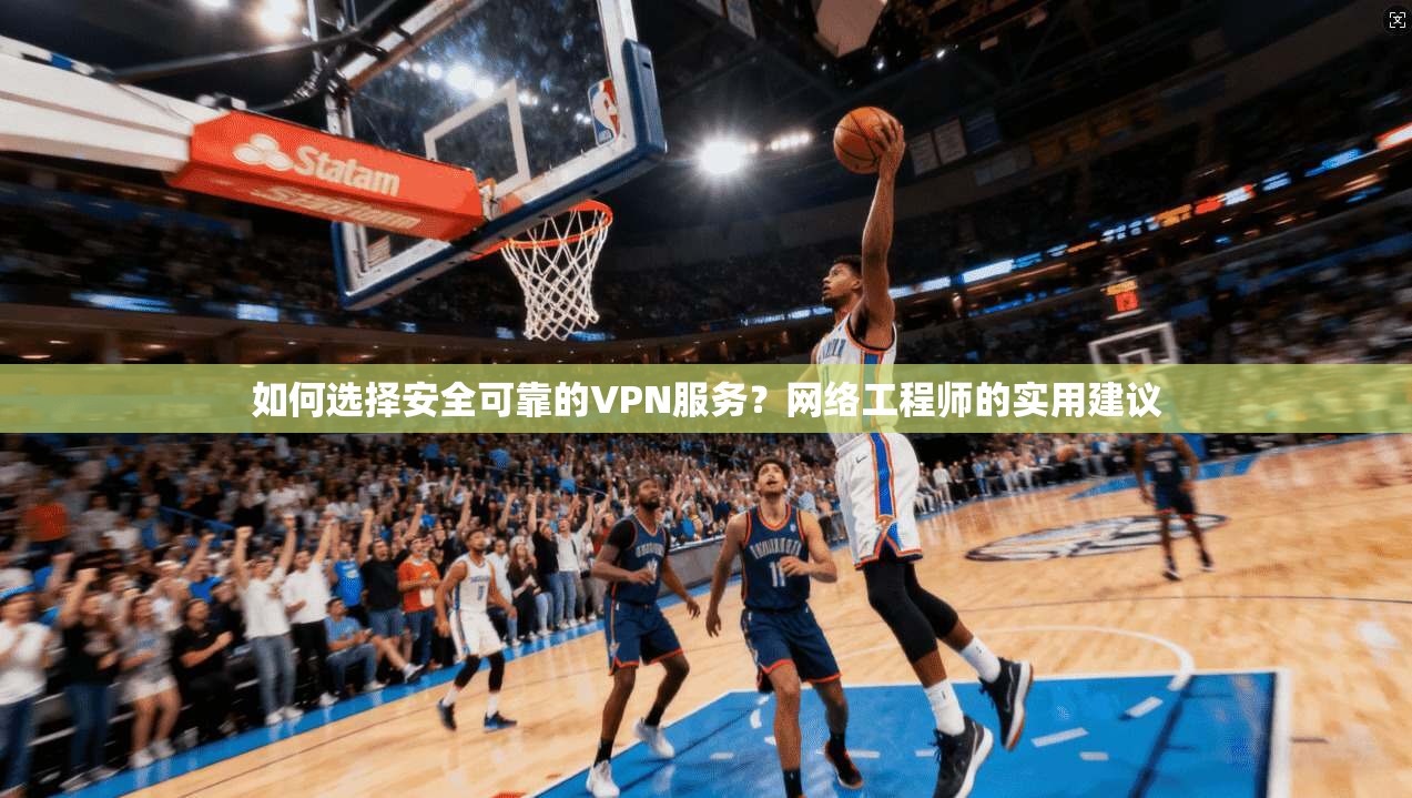 如何选择安全可靠的VPN服务？网络工程师的实用建议