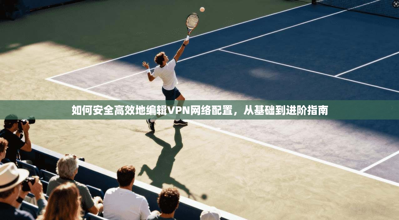 如何安全高效地编辑VPN网络配置，从基础到进阶指南