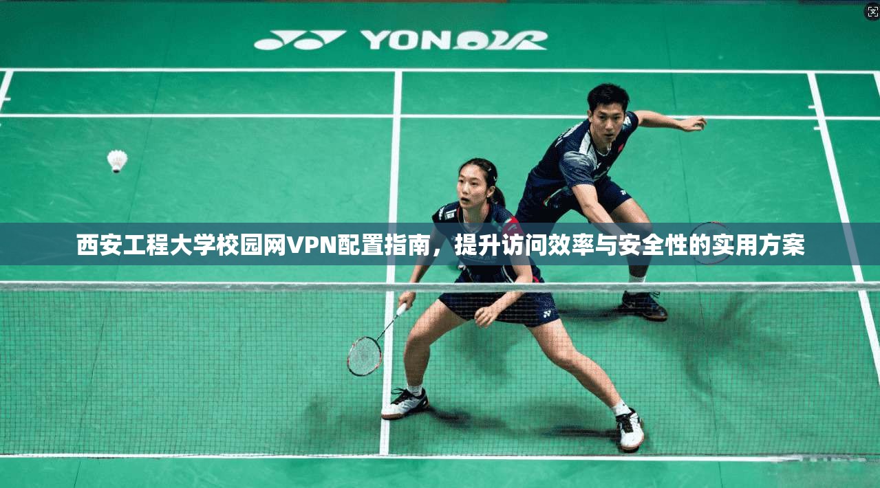 西安工程大学校园网VPN配置指南，提升访问效率与安全性的实用方案