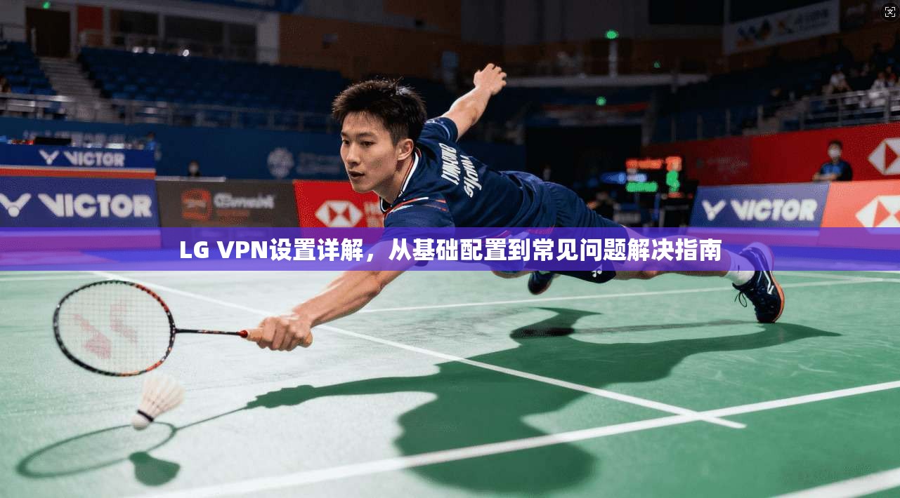 LG VPN设置详解，从基础配置到常见问题解决指南