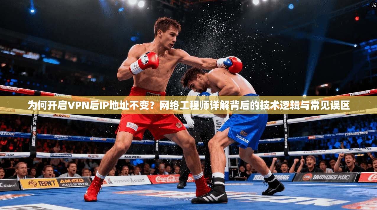 为何开启VPN后IP地址不变？网络工程师详解背后的技术逻辑与常见误区