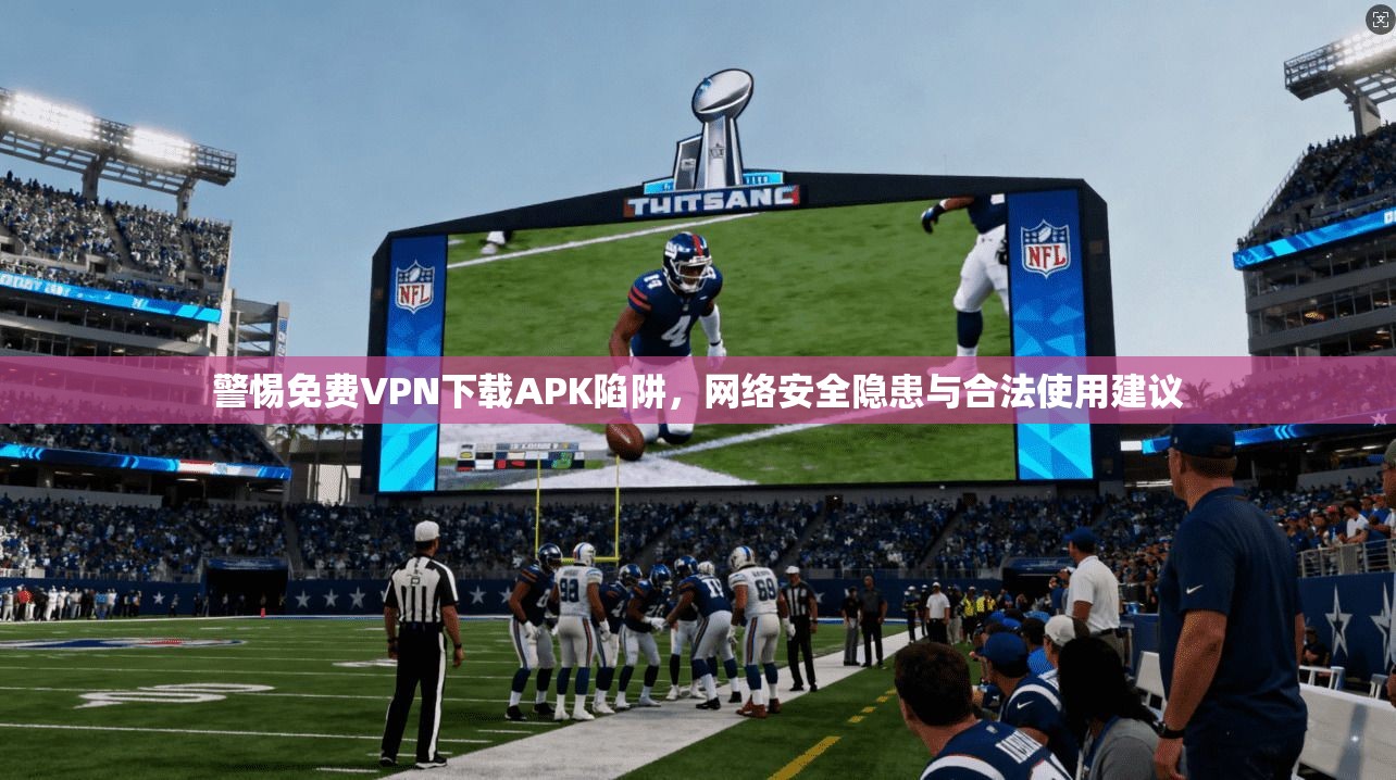 警惕免费VPN下载APK陷阱，网络安全隐患与合法使用建议