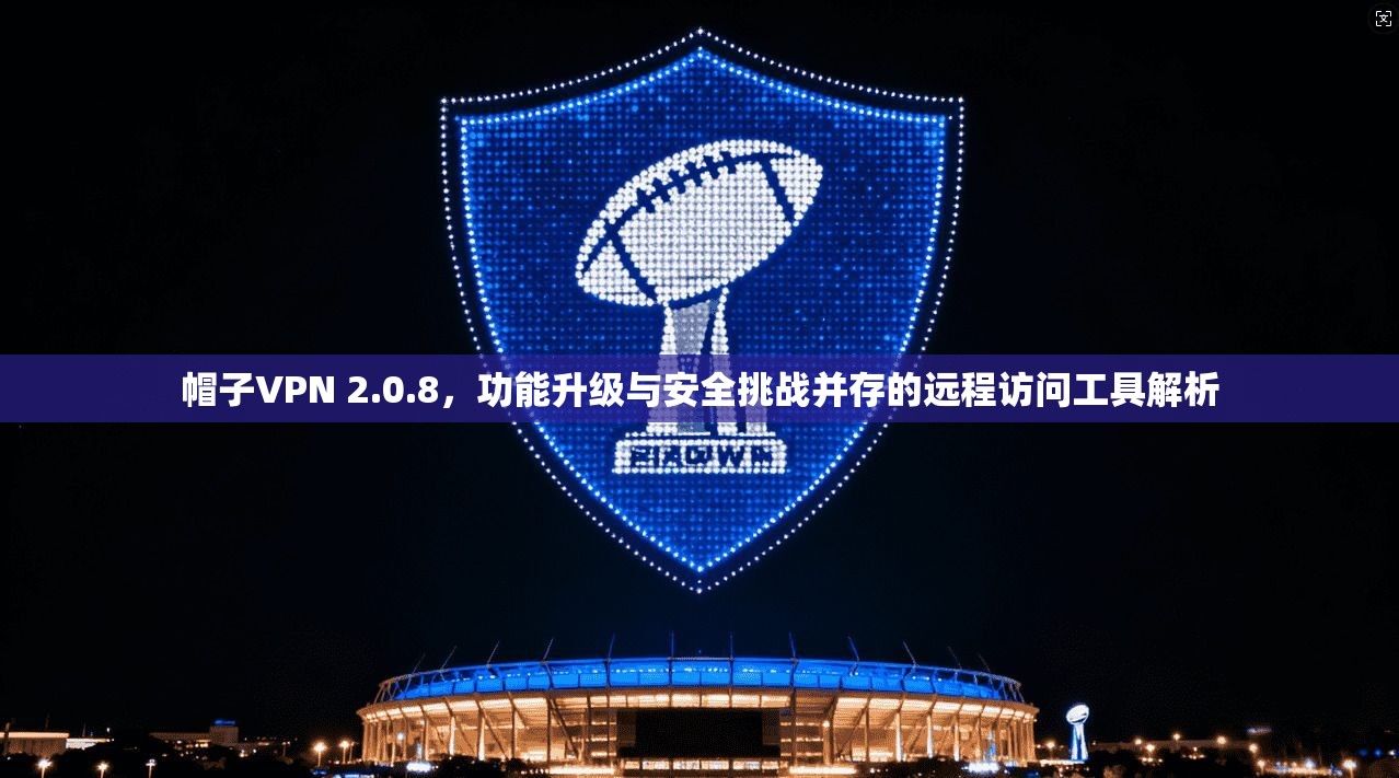 帽子VPN 2.0.8，功能升级与安全挑战并存的远程访问工具解析
