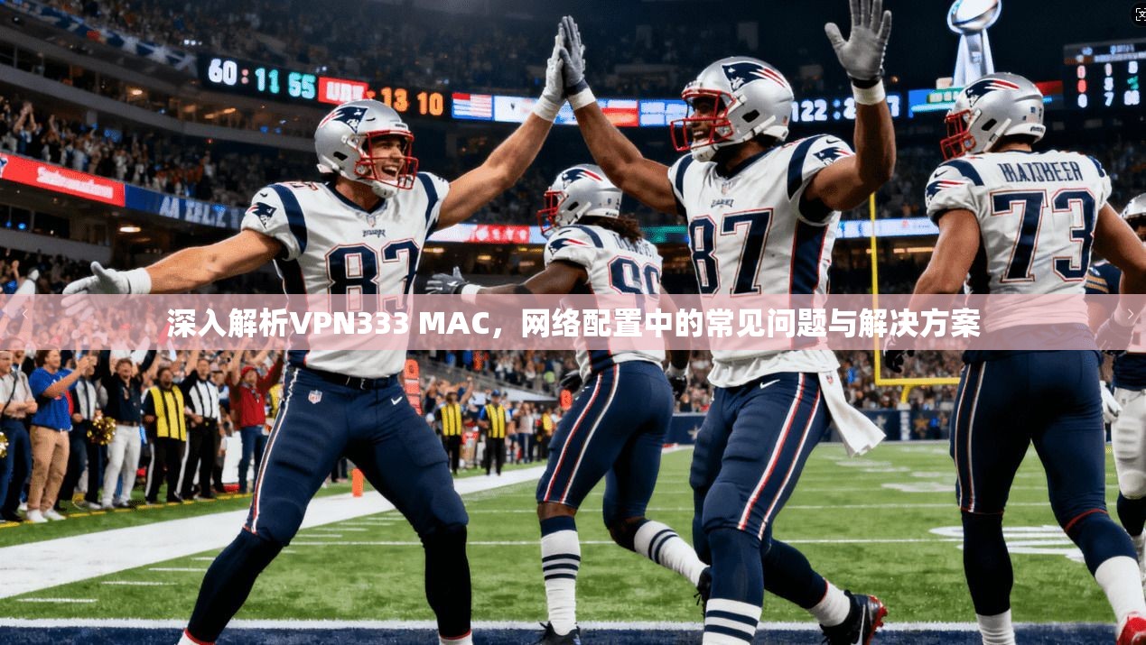 深入解析VPN333 MAC，网络配置中的常见问题与解决方案