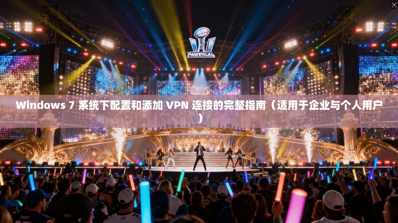 Windows 7 系统下配置和添加 VPN 连接的完整指南（适用于企业与个人用户）