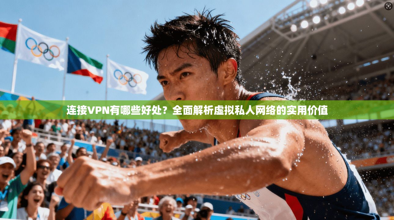 连接VPN有哪些好处？全面解析虚拟私人网络的实用价值
