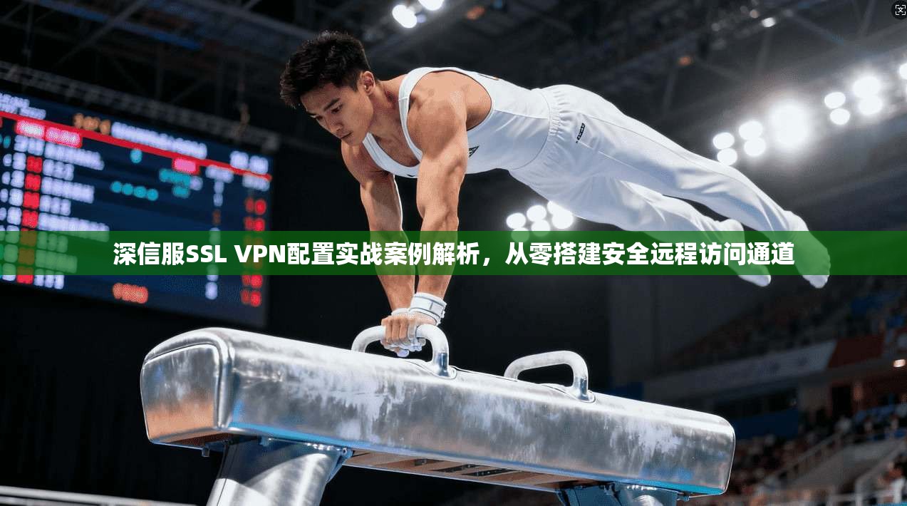深信服SSL VPN配置实战案例解析，从零搭建安全远程访问通道