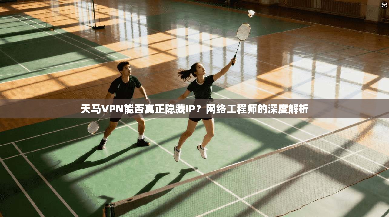 天马VPN能否真正隐藏IP？网络工程师的深度解析