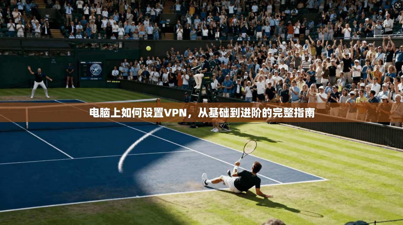 电脑上如何设置VPN，从基础到进阶的完整指南