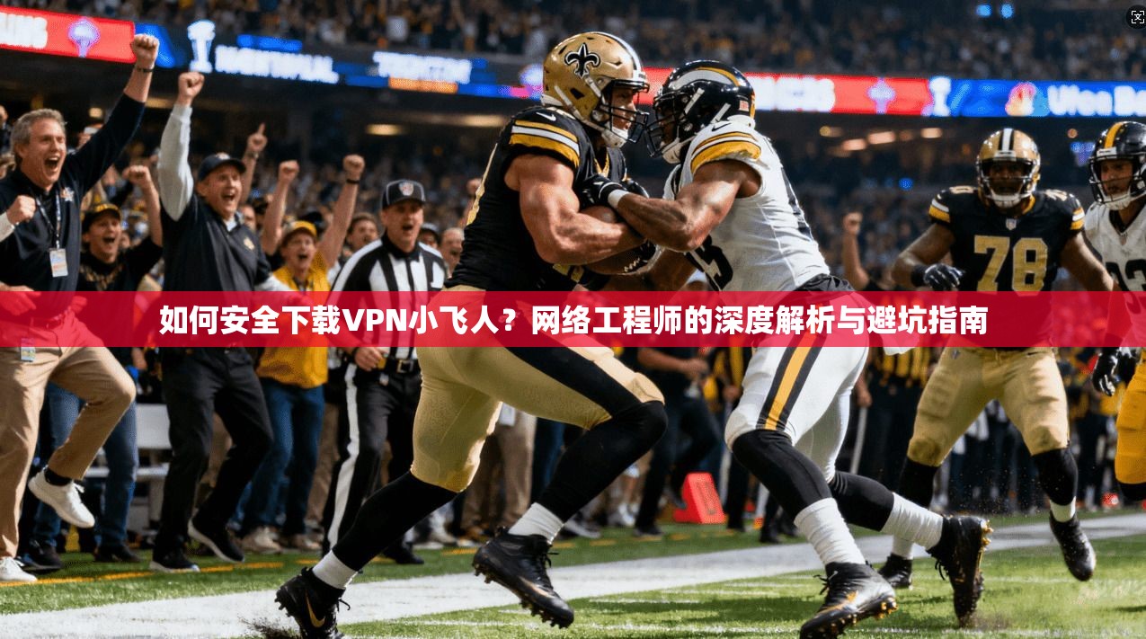如何安全下载VPN小飞人？网络工程师的深度解析与避坑指南