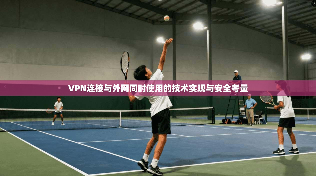 VPN连接与外网同时使用的技术实现与安全考量