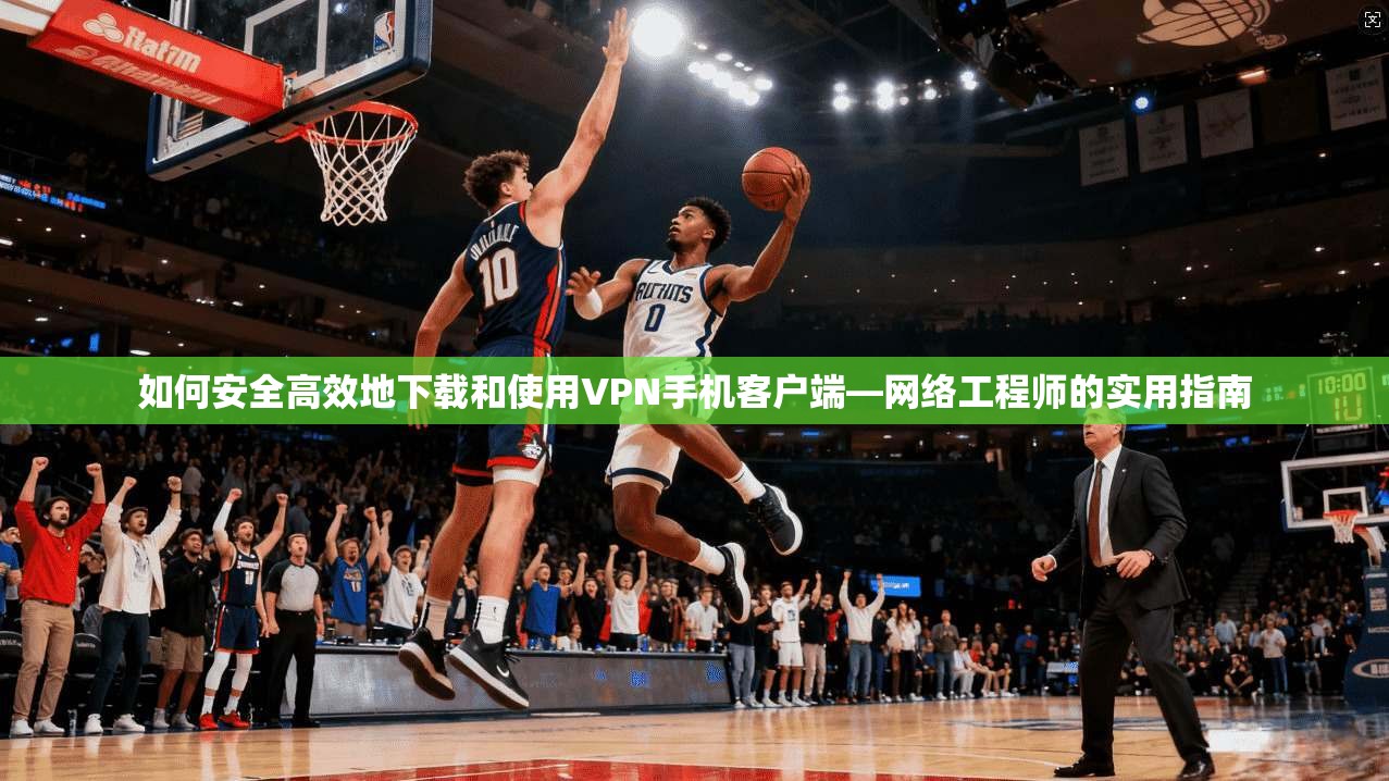 如何安全高效地下载和使用VPN手机客户端—网络工程师的实用指南