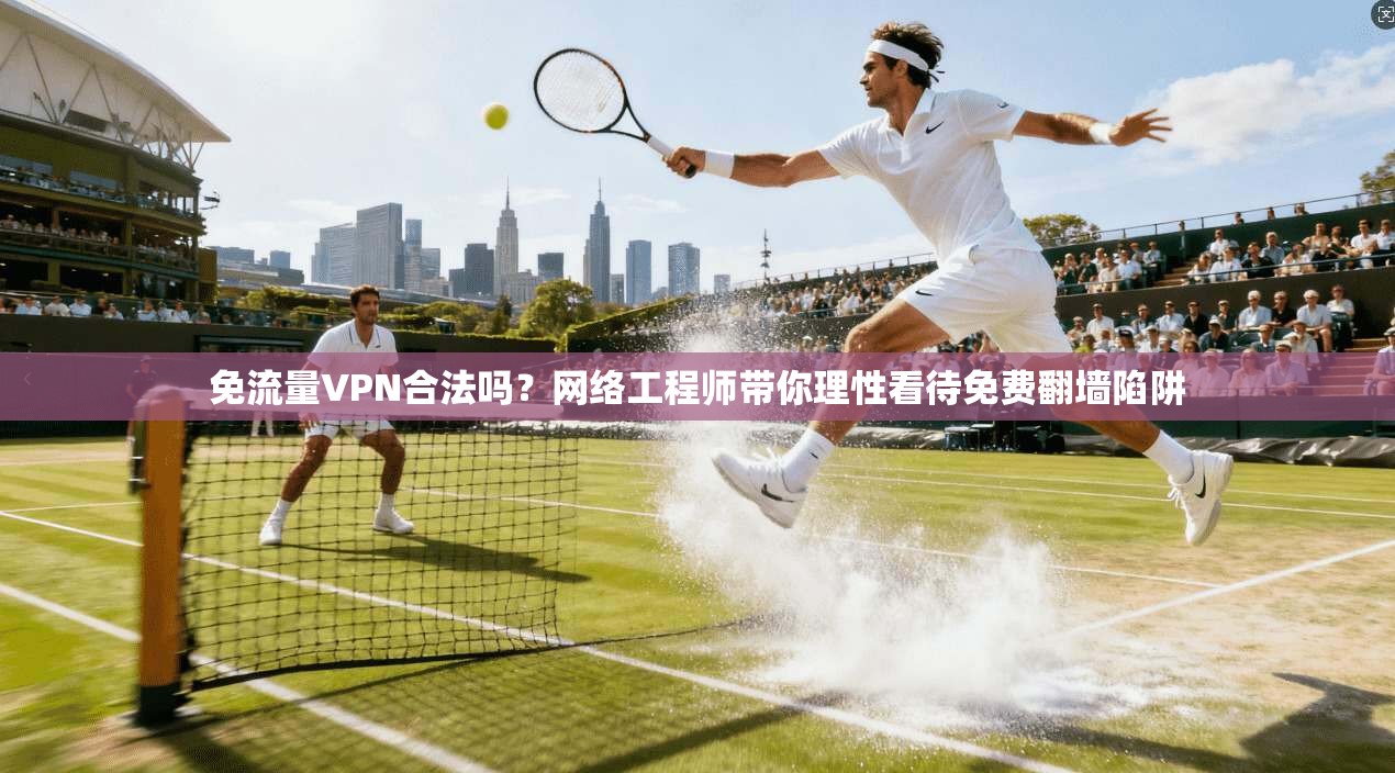 免流量VPN合法吗？网络工程师带你理性看待免费翻墙陷阱