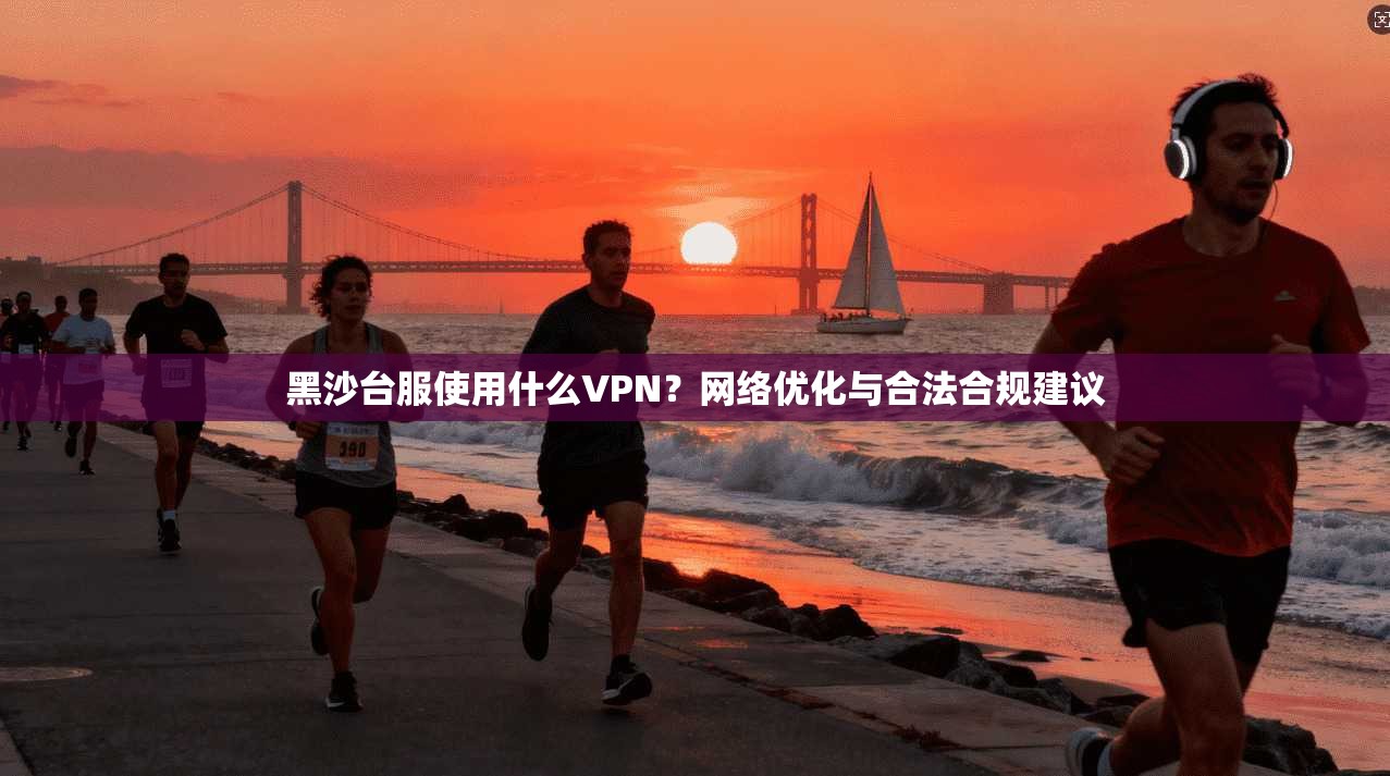 黑沙台服使用什么VPN?网络优化与合法合规建议