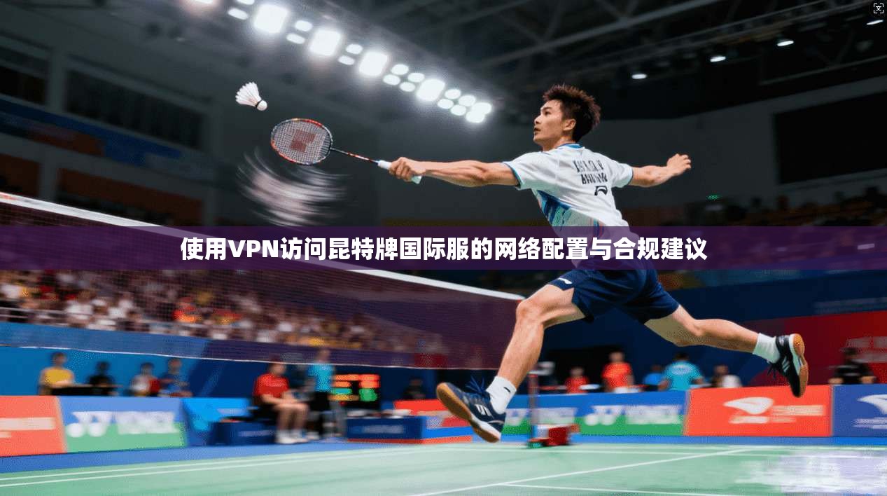 使用VPN访问昆特牌国际服的网络配置与合规建议