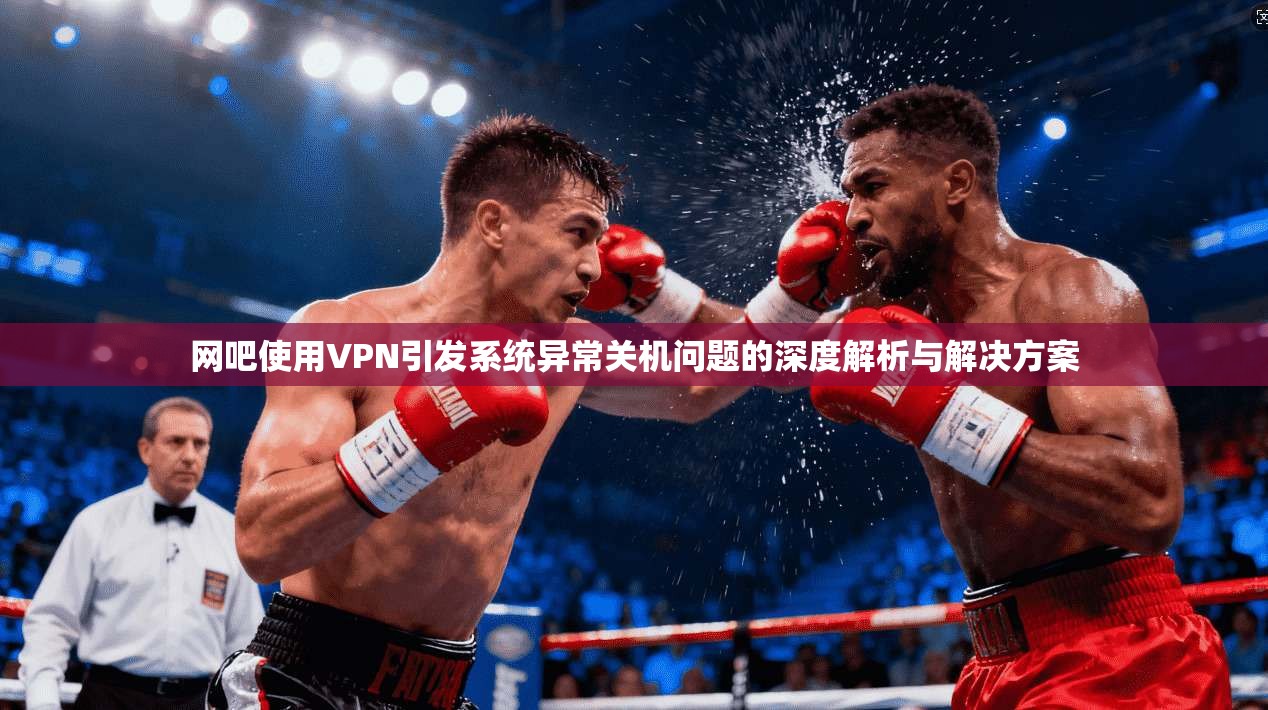 网吧使用VPN引发系统异常关机问题的深度解析与解决方案