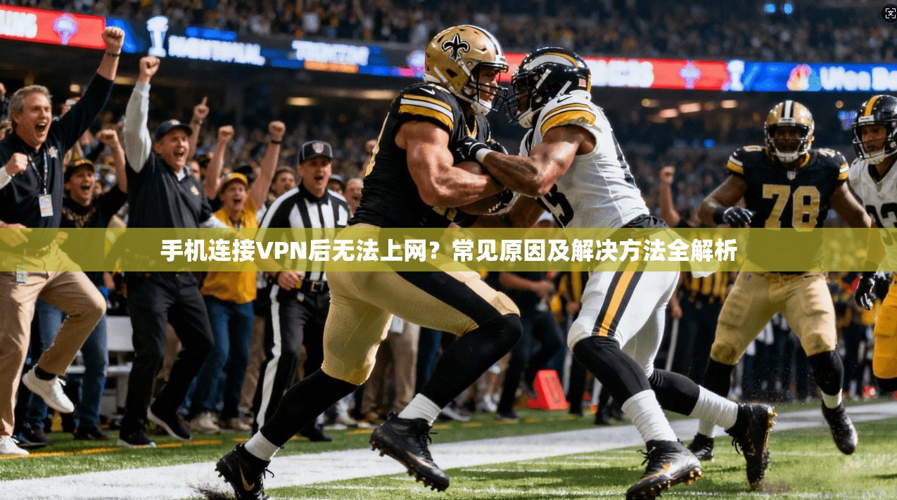 手机连接VPN后无法上网?常见原因及解决方法全解析