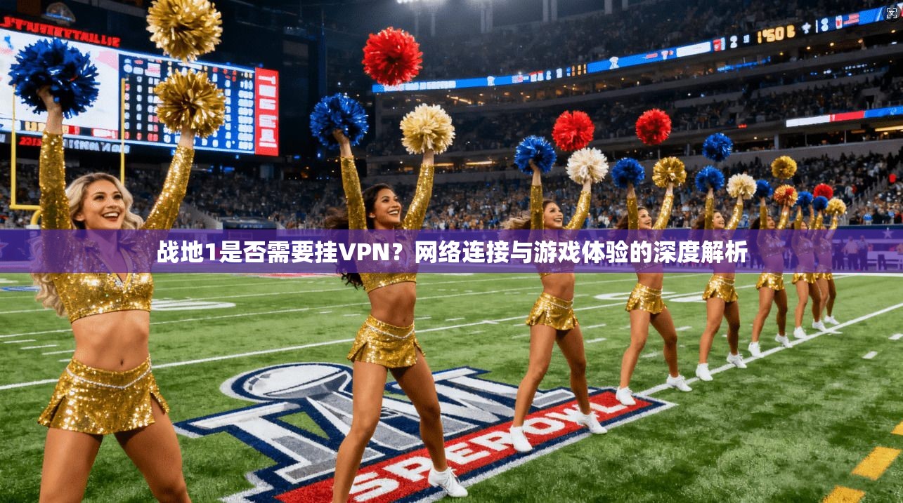 战地1是否需要挂VPN?网络连接与游戏体验的深度解析