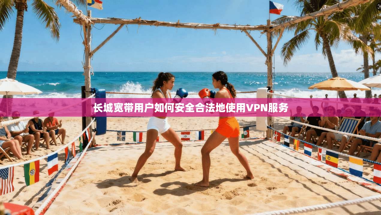 长城宽带用户如何安全合法地使用VPN服务