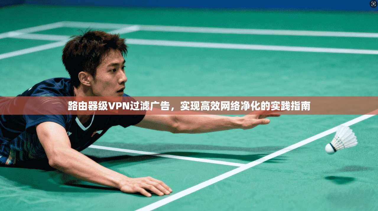 路由器级VPN过滤广告，实现高效网络净化的实践指南