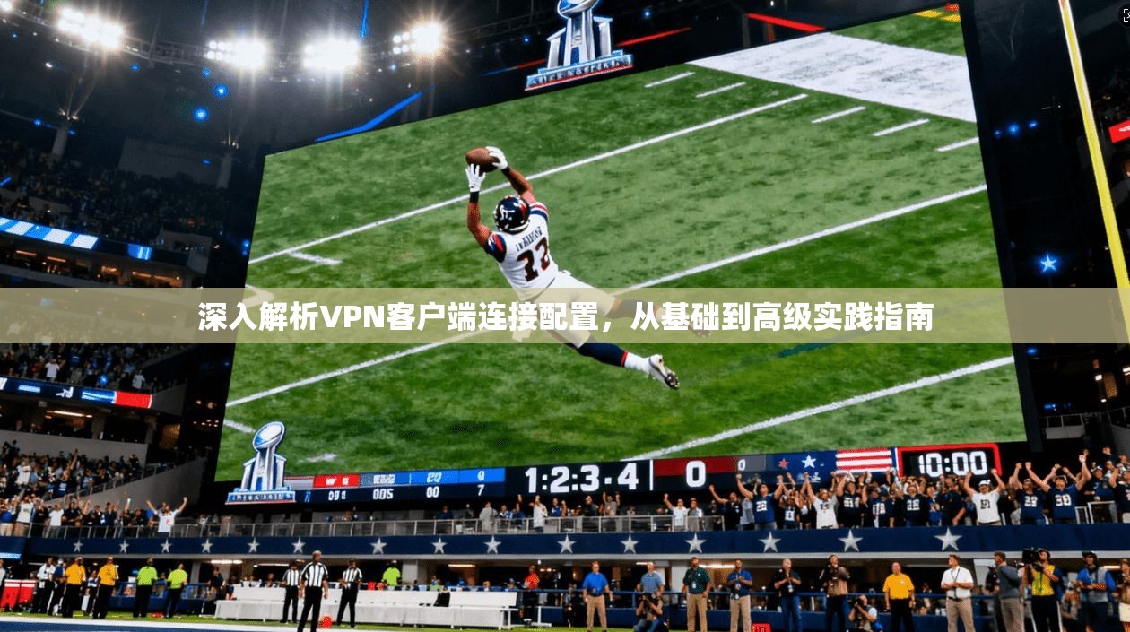 深入解析VPN客户端连接配置，从基础到高级实践指南