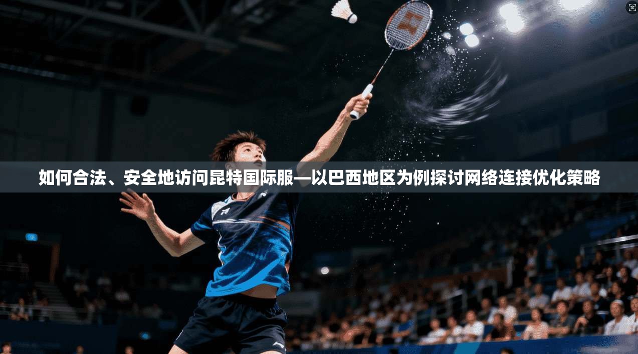 如何合法、安全地访问昆特国际服—以巴西地区为例探讨网络连接优化策略
