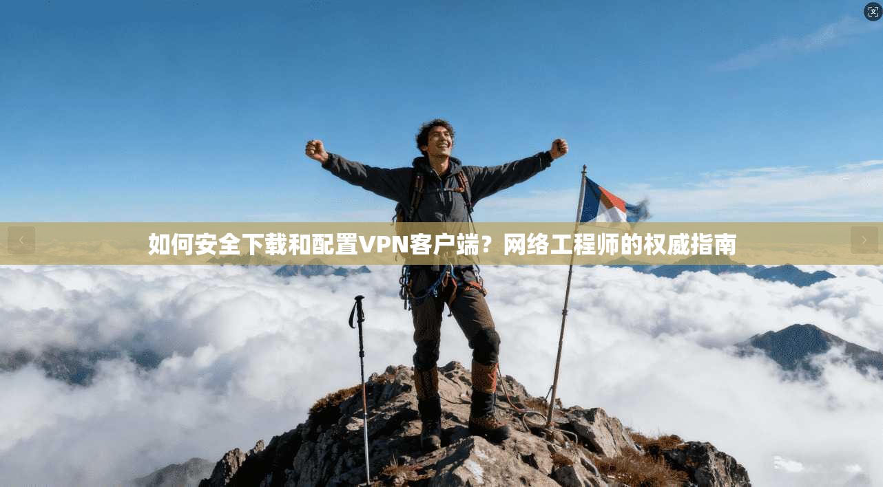 如何安全下载和配置VPN客户端？网络工程师的权威指南