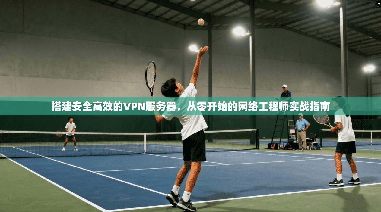搭建安全高效的VPN服务器,从零开始的网络工程师实战指南