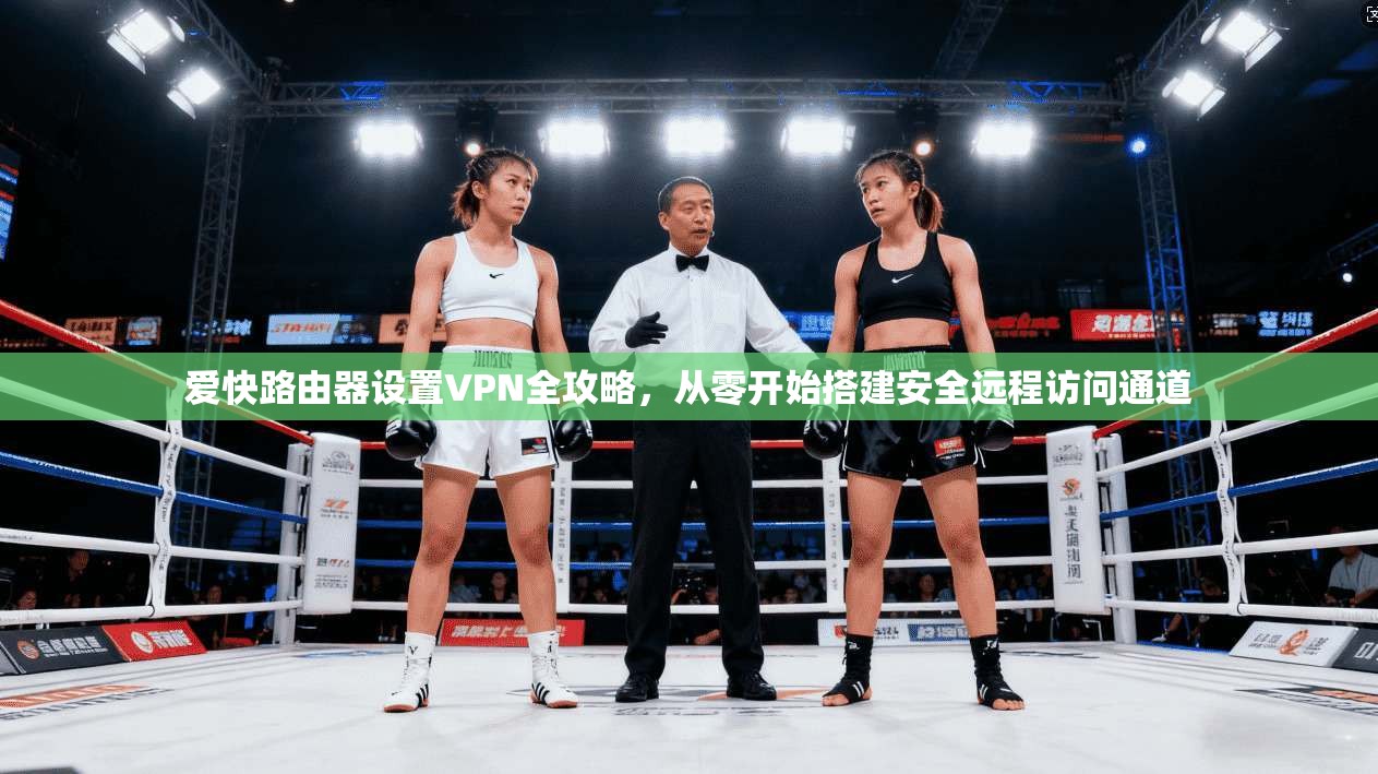 爱快路由器设置VPN全攻略，从零开始搭建安全远程访问通道