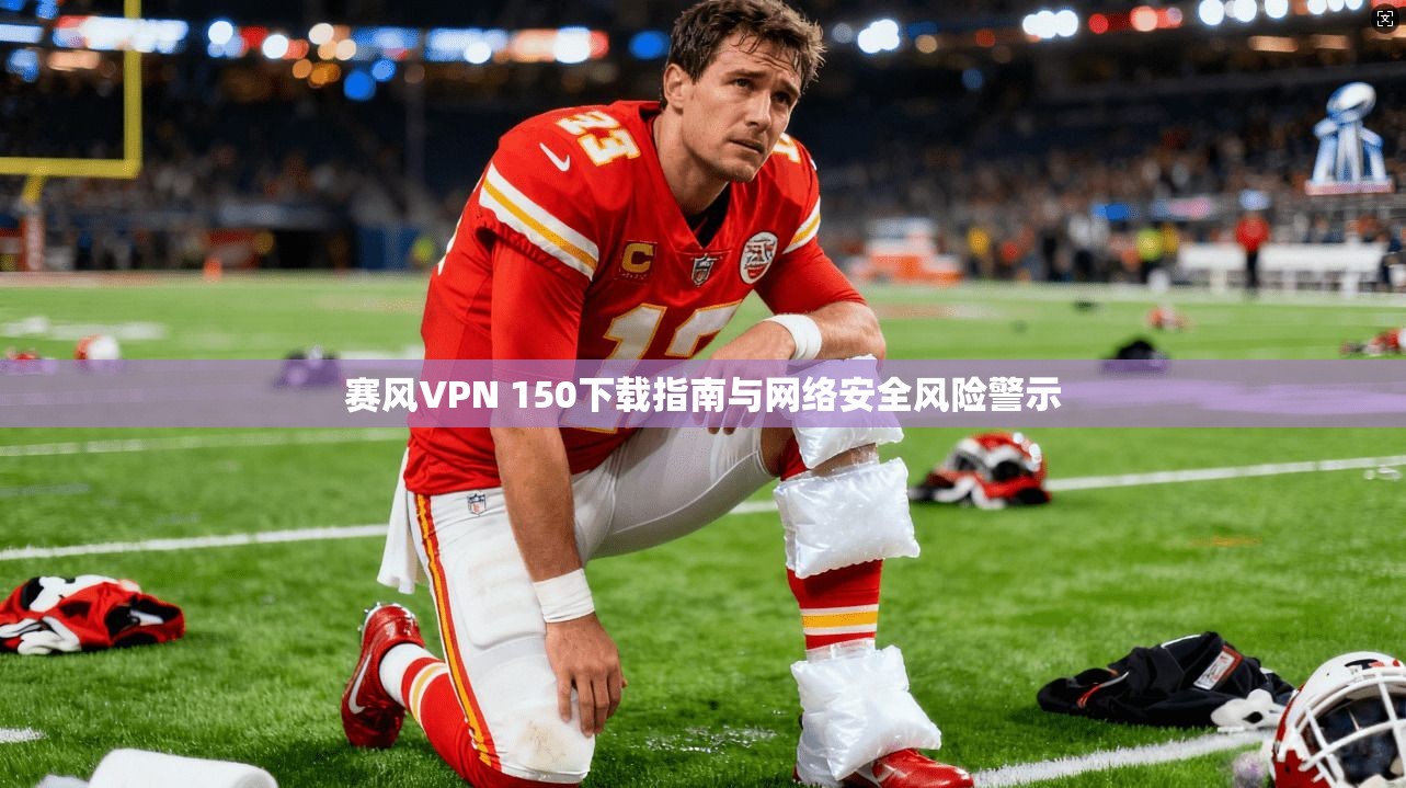 赛风VPN 150下载指南与网络安全风险警示
