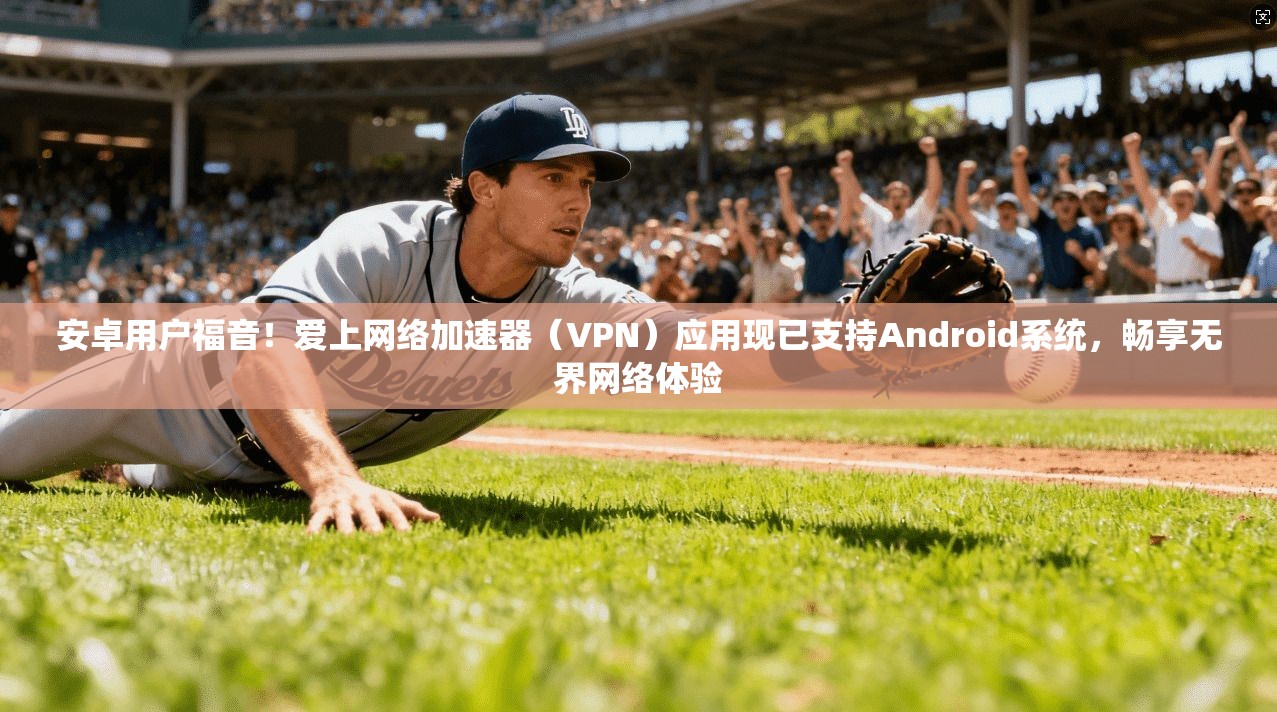 安卓用户福音！爱上网络加速器（VPN）应用现已支持Android系统，畅享无界网络体验