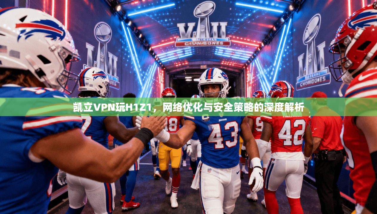 凯立VPN玩H1Z1，网络优化与安全策略的深度解析