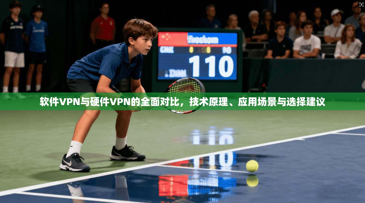 软件VPN与硬件VPN的全面对比，技术原理、应用场景与选择建议