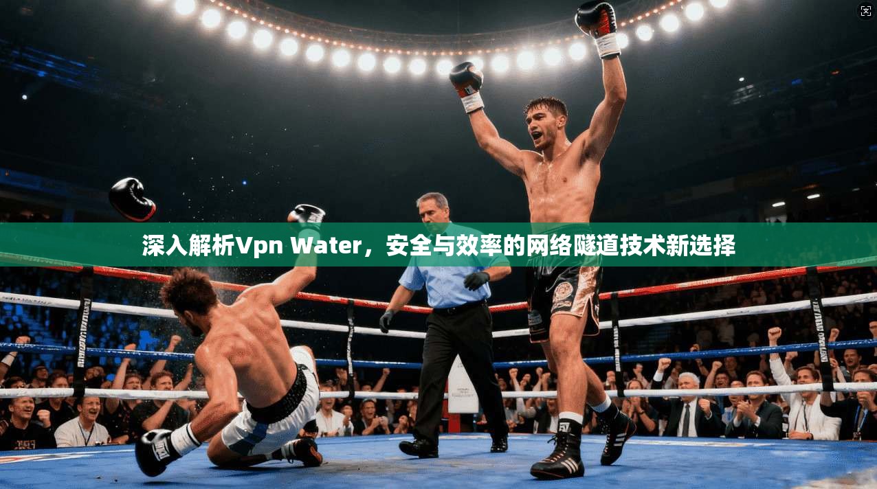 深入解析Vpn Water，安全与效率的网络隧道技术新选择
