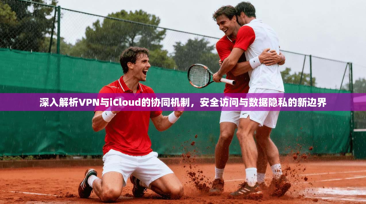 深入解析VPN与iCloud的协同机制，安全访问与数据隐私的新边界