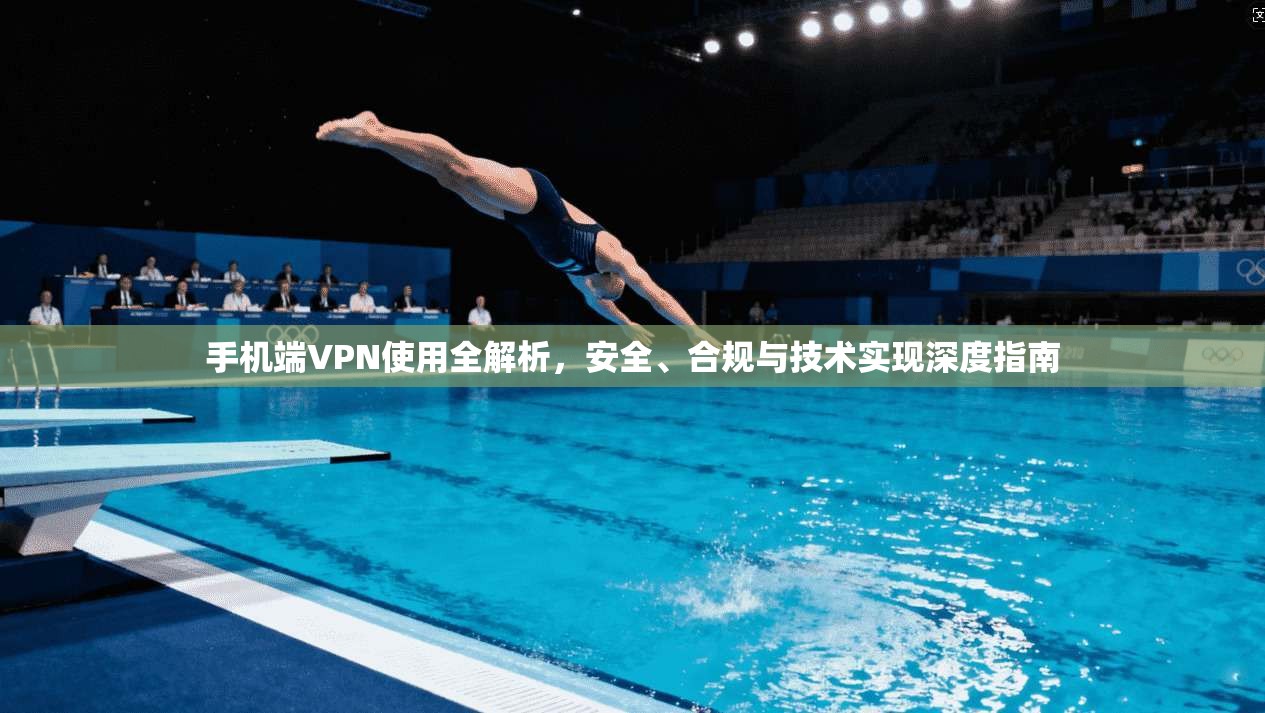 手机端VPN使用全解析,安全、合规与技术实现深度指南