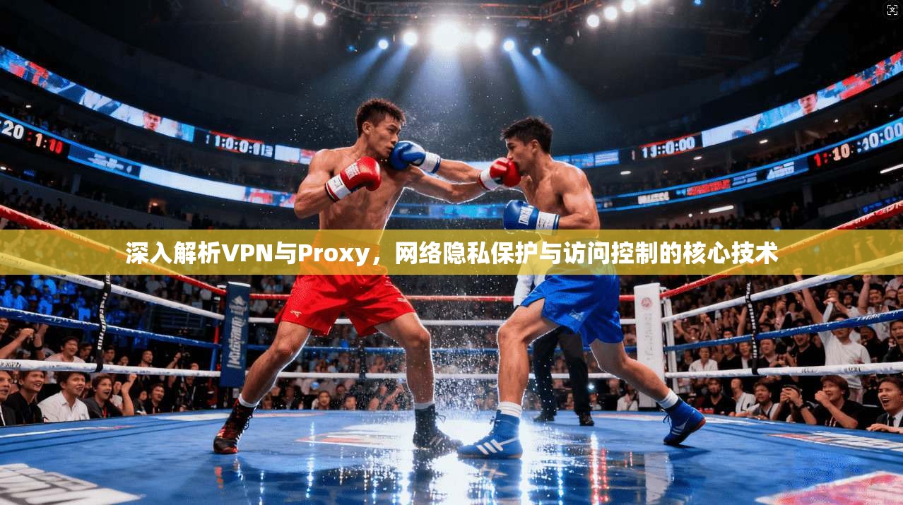 深入解析VPN与Proxy,网络隐私保护与访问控制的核心技术