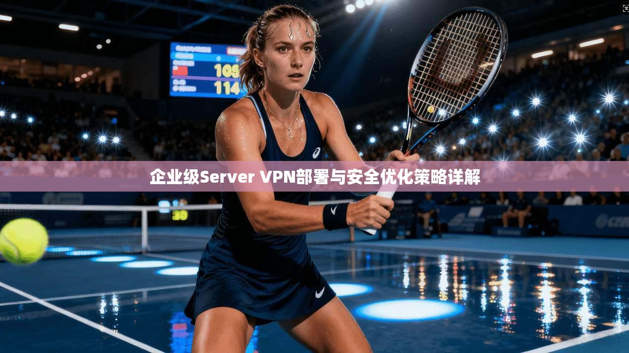 企业级Server VPN部署与安全优化策略详解