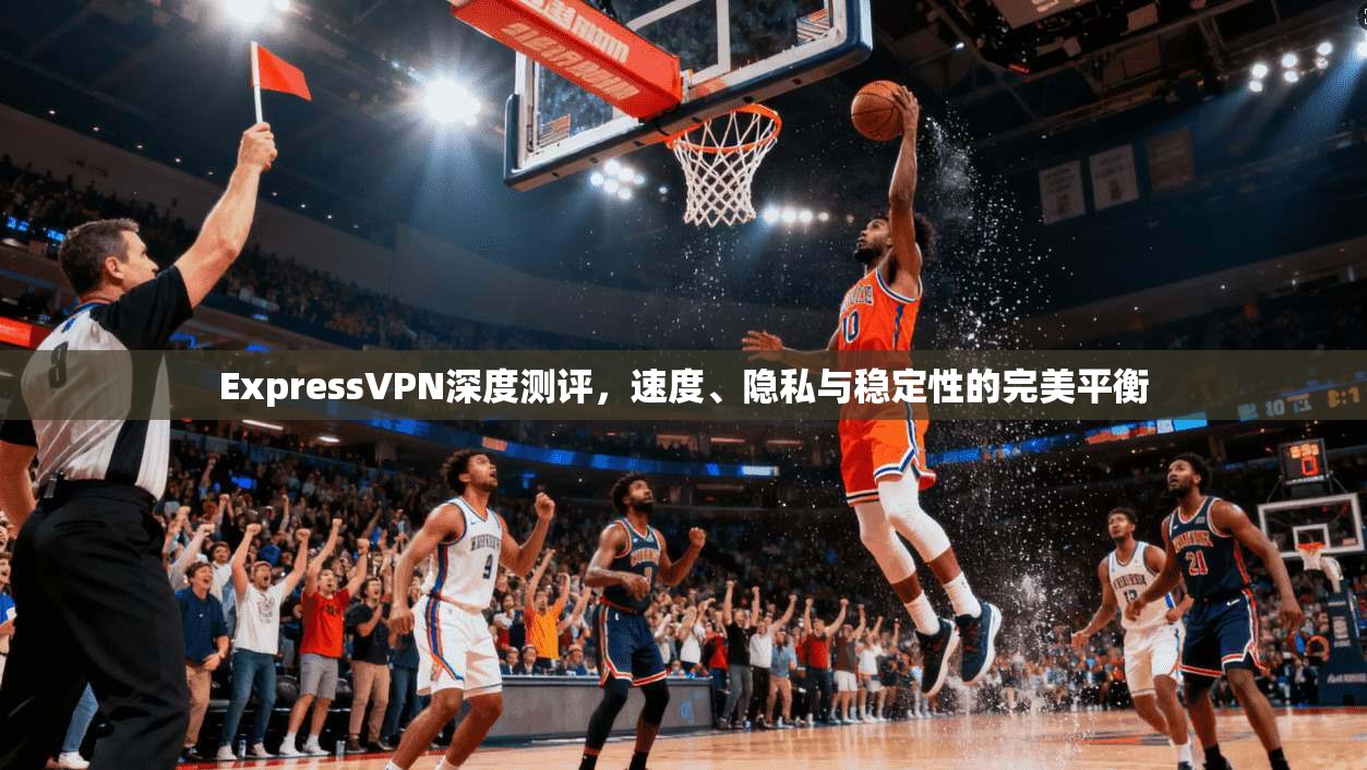 ExpressVPN深度测评，速度、隐私与稳定性的完美平衡