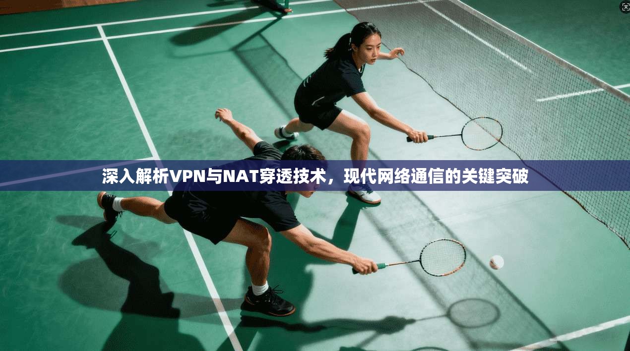 深入解析VPN与NAT穿透技术，现代网络通信的关键突破