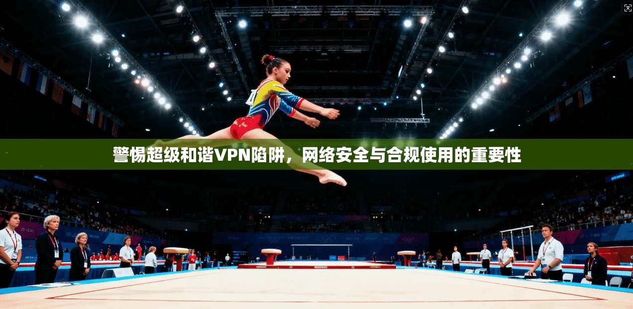 警惕超级和谐VPN陷阱，网络安全与合规使用的重要性