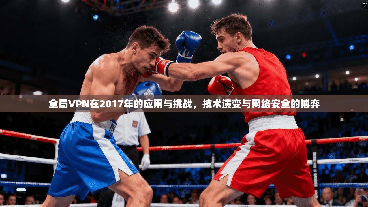 全局VPN在2017年的应用与挑战，技术演变与网络安全的博弈