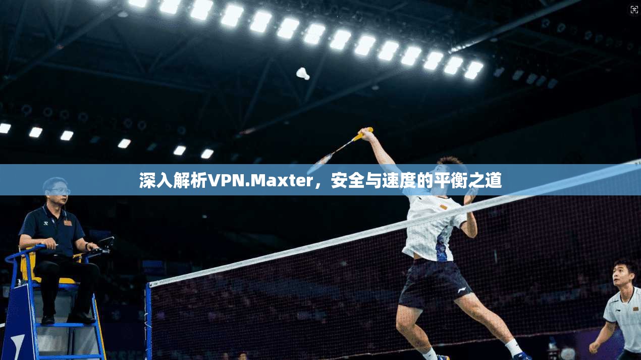 深入解析VPN.Maxter，安全与速度的平衡之道