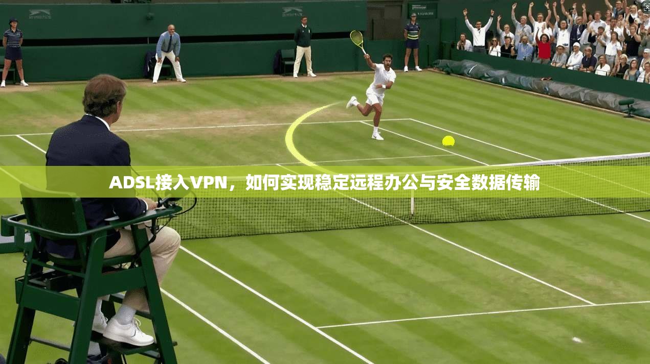 ADSL接入VPN，如何实现稳定远程办公与安全数据传输