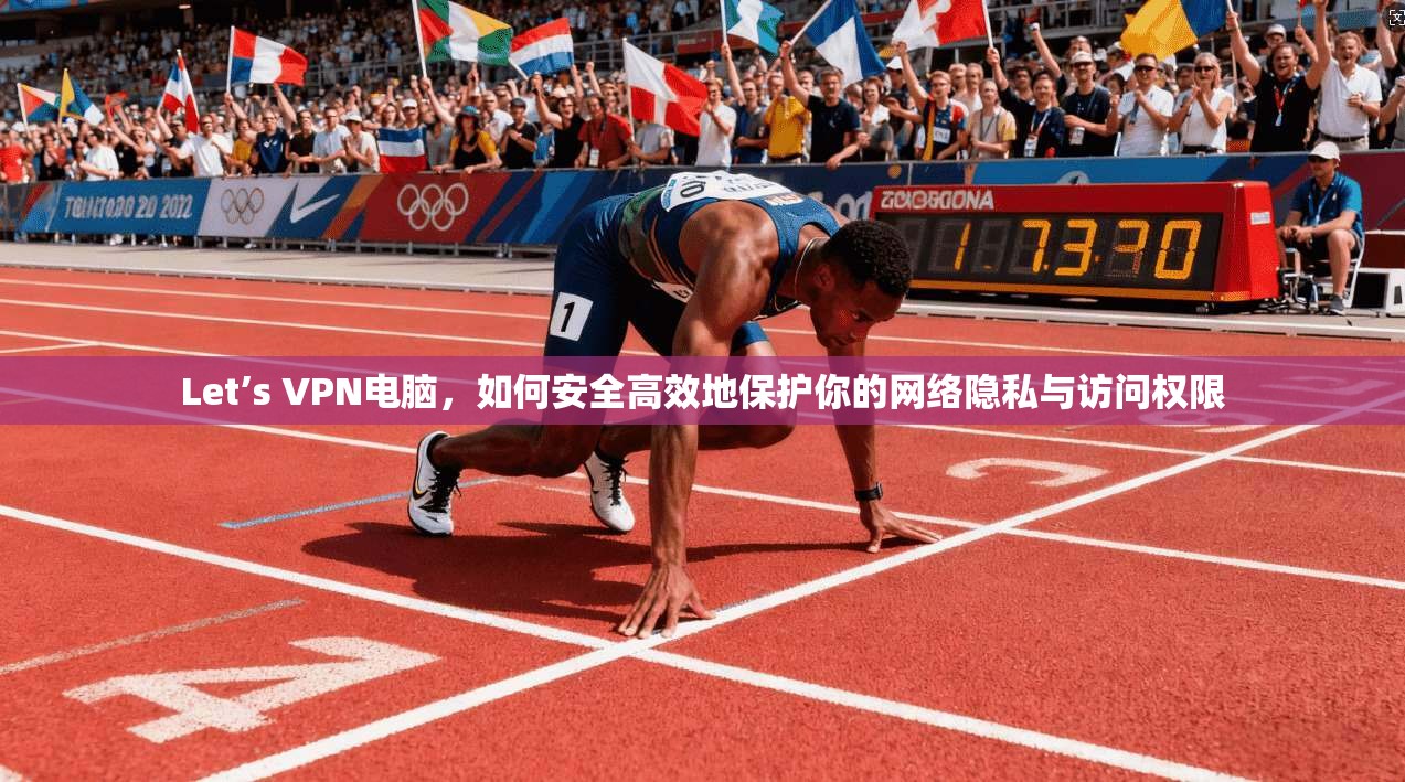 Let’s VPN电脑，如何安全高效地保护你的网络隐私与访问权限