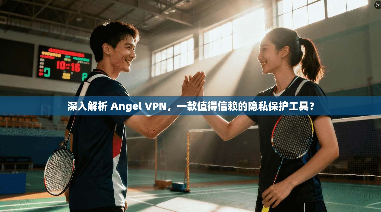 深入解析 Angel VPN，一款值得信赖的隐私保护工具？