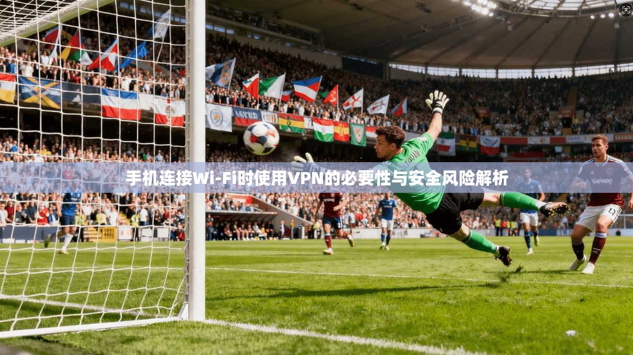 手机连接Wi-Fi时使用VPN的必要性与安全风险解析