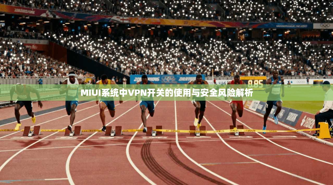 MIUI系统中VPN开关的使用与安全风险解析