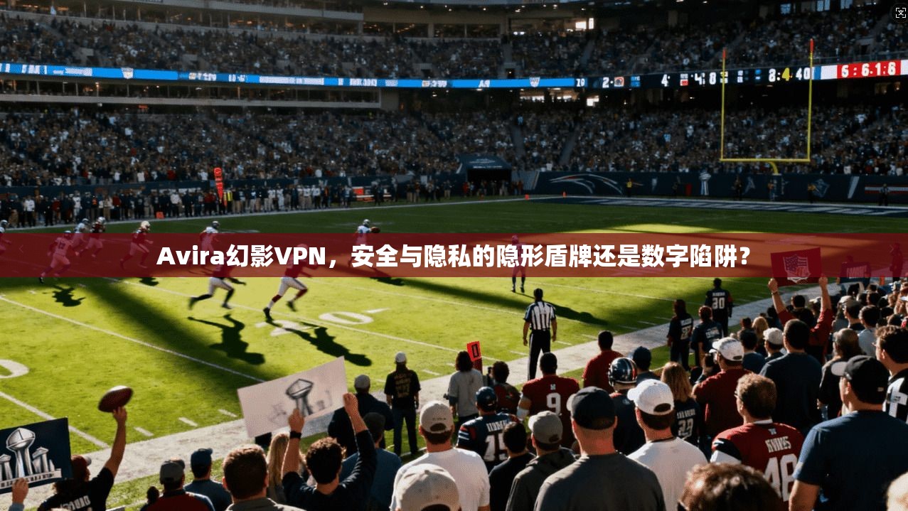 Avira幻影VPN，安全与隐私的隐形盾牌还是数字陷阱？